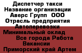 Диспетчер такси › Название организации ­ Аверс-Групп, ООО › Отрасль предприятия ­ Автоперевозки › Минимальный оклад ­ 15 000 - Все города Работа » Вакансии   . Приморский край,Артем г.